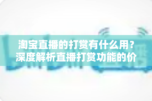 淘宝直播的打赏有什么用？深度解析直播打赏功能的价值与意义