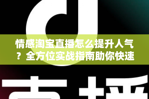 情感淘宝直播怎么提升人气?全方位实战指南助你快速涨粉引流 情感淘宝直播怎么提升人气?全方位实战指南助你快速涨粉引流