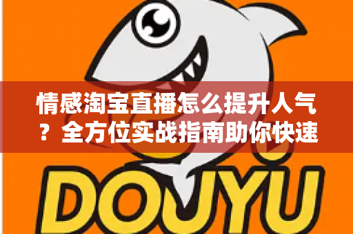 情感淘宝直播怎么提升人气?全方位实战指南助你快速涨粉引流 情感淘宝直播怎么提升人气?全方位实战指南助你快速涨粉引流