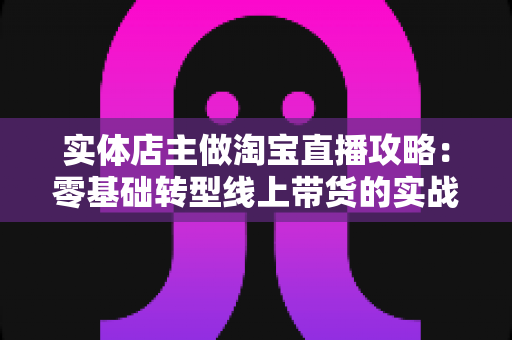 实体店主做淘宝直播攻略:零基础转型线上带货的实战全指南 实体店主做淘宝直播攻略:零基础转型线上带货的实战全指南