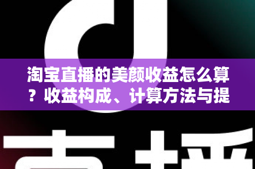 淘宝直播的美颜收益怎么算？收益构成、计算方法与提升技巧全解析