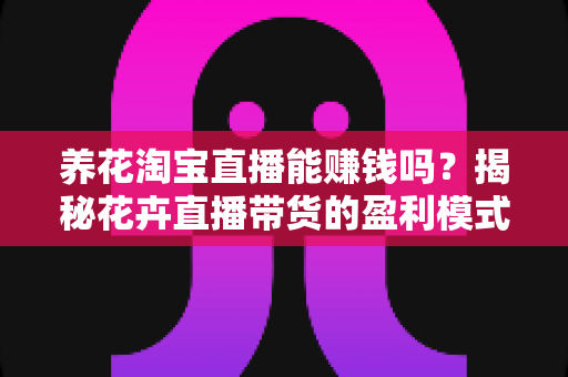 养花淘宝直播能赚钱吗?揭秘花卉直播带货的盈利模式与新手逆袭指南 养花淘宝直播能赚钱吗?揭秘花卉直播带货的盈利模式与新手逆袭指南