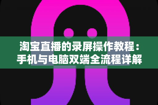 淘宝直播的录屏操作教程:手机与电脑双端全流程详解,新手也能一次学会 淘宝直播的录屏操作教程:手机与电脑双端全流程详解,新手也能一次学会