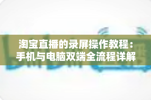 淘宝直播的录屏操作教程:手机与电脑双端全流程详解,新手也能一次学会 淘宝直播的录屏操作教程:手机与电脑双端全流程详解,新手也能一次学会