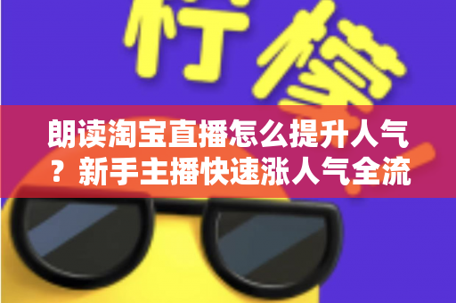 朗读淘宝直播怎么提升人气?新手主播快速涨人气全流程实操指南 朗读淘宝直播怎么提升人气?新手主播快速涨人气全流程实操指南