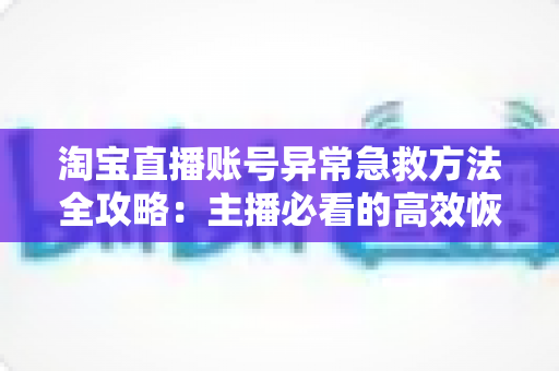 淘宝直播账号异常急救方法全攻略:主播必看的高效恢复直播权限实用指南 淘宝直播账号异常急救方法全攻略:主播必看的高效恢复直播权限实用指南