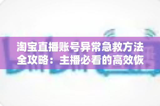 淘宝直播账号异常急救方法全攻略:主播必看的高效恢复直播权限实用指南 淘宝直播账号异常急救方法全攻略:主播必看的高效恢复直播权限实用指南