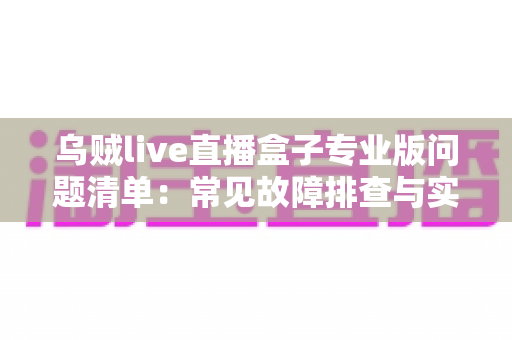 乌贼live直播盒子专业版问题清单:常见故障排查与实用解决方案完全指南 乌贼live直播盒子专业版问题清单:常见故障排查与实用解决方案完全指南