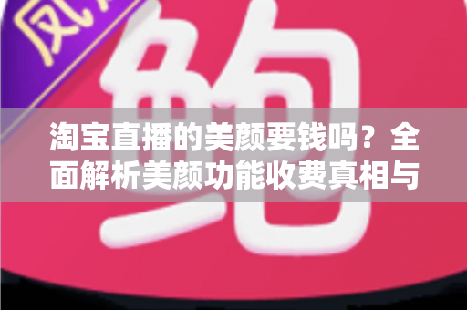 淘宝直播的美颜要钱吗?全面解析美颜功能收费真相与免费使用指南 淘宝直播的美颜要钱吗?全面解析美颜功能收费真相与免费使用指南