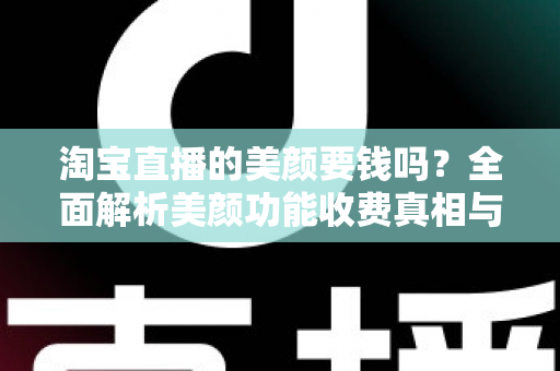 淘宝直播的美颜要钱吗?全面解析美颜功能收费真相与免费使用指南 淘宝直播的美颜要钱吗?全面解析美颜功能收费真相与免费使用指南