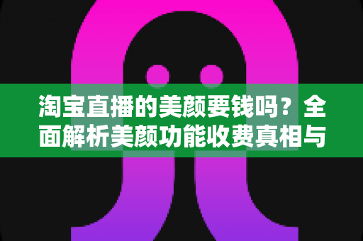 淘宝直播的美颜要钱吗?全面解析美颜功能收费真相与免费使用指南 淘宝直播的美颜要钱吗?全面解析美颜功能收费真相与免费使用指南