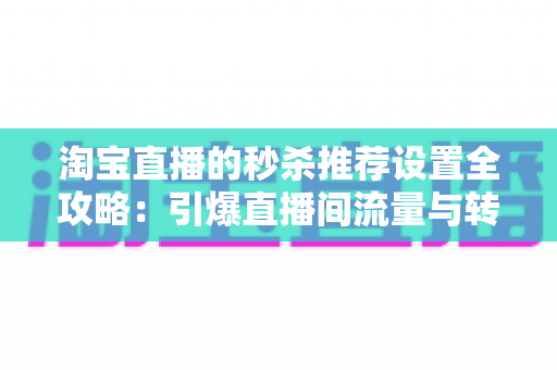 淘宝直播的秒杀推荐设置全攻略:引爆直播间流量与转化的实战运营指南 淘宝直播的秒杀推荐设置全攻略:引爆直播间流量与转化的实战运营指南