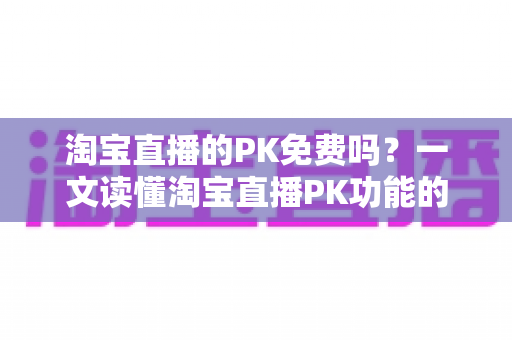 淘宝直播的PK免费吗?一文读懂淘宝直播PK功能的费用规则与实战玩法 淘宝直播的PK免费吗?一文读懂淘宝直播PK功能的费用规则与实战玩法