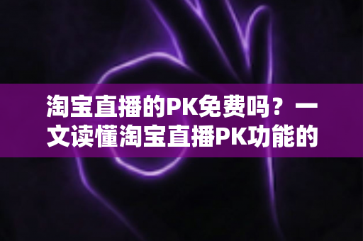 淘宝直播的PK免费吗?一文读懂淘宝直播PK功能的费用规则与实战玩法 淘宝直播的PK免费吗?一文读懂淘宝直播PK功能的费用规则与实战玩法