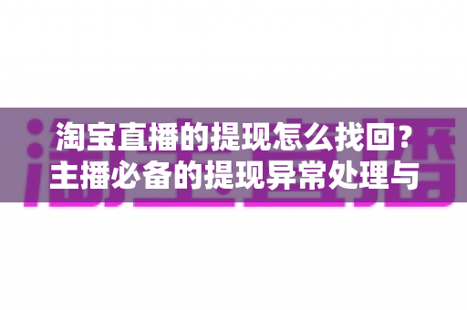 淘宝直播的提现怎么找回?主播必备的提现异常处理与资金找回完整指南 淘宝直播的提现怎么找回?主播必备的提现异常处理与资金找回完整指南