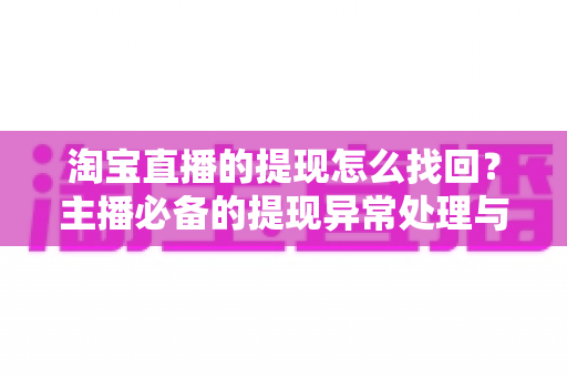 淘宝直播的提现怎么找回?主播必备的提现异常处理与资金找回完整指南 淘宝直播的提现怎么找回?主播必备的提现异常处理与资金找回完整指南