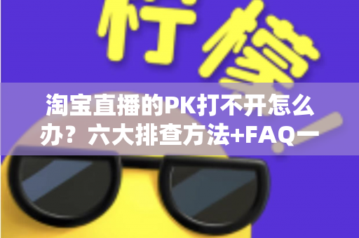 淘宝直播的PK打不开怎么办?六大排查方法+FAQ一次讲清楚 淘宝直播的PK打不开怎么办?六大排查方法+FAQ一次讲清楚
