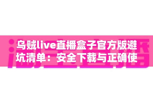 乌贼live直播盒子官方版避坑清单:安全下载与正确使用的完整避坑指南 乌贼live直播盒子官方版避坑清单:安全下载与正确使用的完整避坑指南