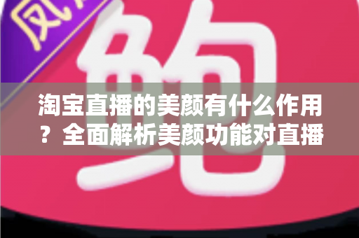淘宝直播的美颜有什么作用?全面解析美颜功能对直播带货效果的重要影响 淘宝直播的美颜有什么作用?全面解析美颜功能对直播带货效果的重要影响