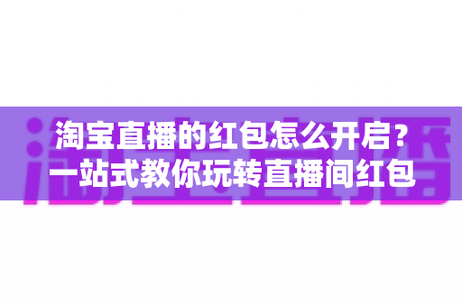 淘宝直播的红包怎么开启?一站式教你玩转直播间红包营销,快速提升人气与转化 淘宝直播的红包怎么开启?一站式教你玩转直播间红包营销,快速提升人气与转化
