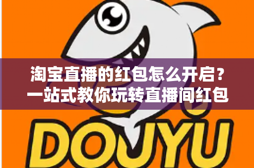 淘宝直播的红包怎么开启?一站式教你玩转直播间红包营销,快速提升人气与转化 淘宝直播的红包怎么开启?一站式教你玩转直播间红包营销,快速提升人气与转化