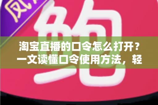 淘宝直播的口令怎么打开?一文读懂口令使用方法,轻松领取直播间专属福利 淘宝直播的口令怎么打开?一文读懂口令使用方法,轻松领取直播间专属福利