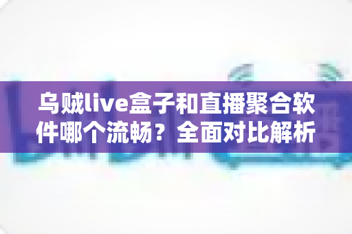 乌贼live盒子和直播聚合软件哪个流畅？全面对比解析助你选对高清观影方案
