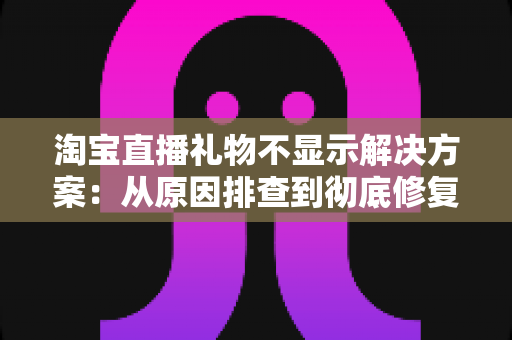 淘宝直播礼物不显示解决方案：从原因排查到彻底修复的完整指南