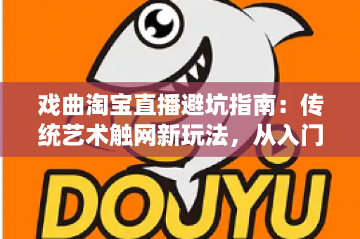 戏曲淘宝直播避坑指南：传统艺术触网新玩法，从入门到精通的实操手册