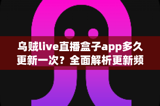 乌贼live直播盒子app多久更新一次?全面解析更新频率、原因与实用指南 乌贼live直播盒子app多久更新一次?全面解析更新频率、原因与实用指南