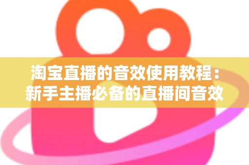 淘宝直播的音效使用教程:新手主播必备的直播间音效全攻略,快速提升人气与转化率 淘宝直播的音效使用教程:新手主播必备的直播间音效全攻略,快速提升人气与转化率