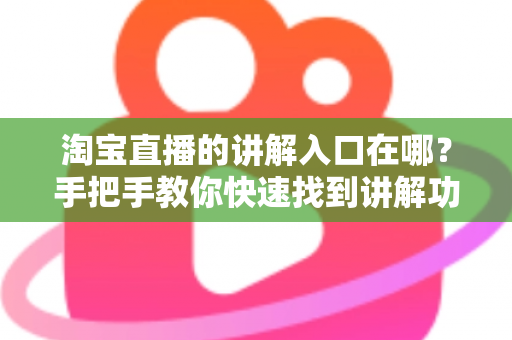 淘宝直播的讲解入口在哪?手把手教你快速找到讲解功能并玩转直播带货 淘宝直播的讲解入口在哪?手把手教你快速找到讲解功能并玩转直播带货
