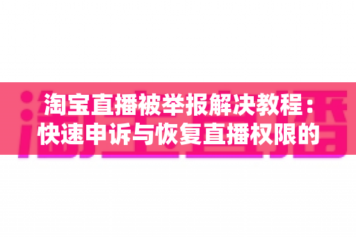 淘宝直播被举报解决教程：快速申诉与恢复直播权限的完整指南