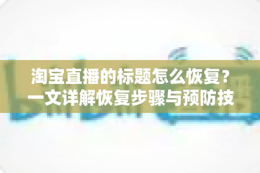 淘宝直播的标题怎么恢复?一文详解恢复步骤与预防技巧 淘宝直播的标题怎么恢复?一文详解恢复步骤与预防技巧
