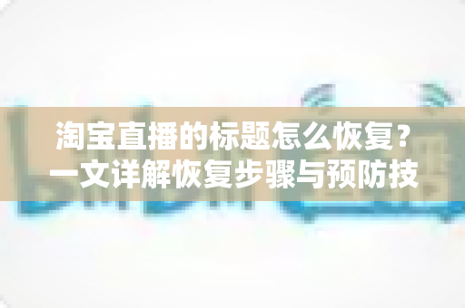 淘宝直播的标题怎么恢复？一文详解恢复步骤与预防技巧