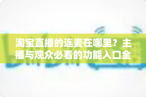 淘宝直播的连麦在哪里?主播与观众必看的功能入口全解析 淘宝直播的连麦在哪里?主播与观众必看的功能入口全解析
