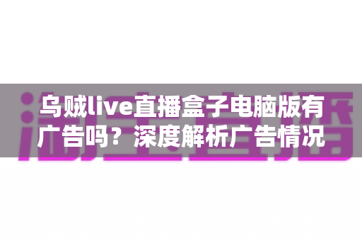 乌贼live直播盒子电脑版有广告吗？深度解析广告情况与优化使用体验的完整指南