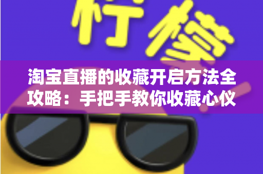 淘宝直播的收藏开启方法全攻略：手把手教你收藏心仪直播间，购物省钱又省心