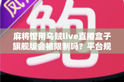 麻将馆用乌贼live直播盒子旗舰版会被限制吗?平台规则深度解读与合规直播避坑全指南 麻将馆用乌贼live直播盒子旗舰版会被限制吗?平台规则深度解读与合规直播避坑全指南