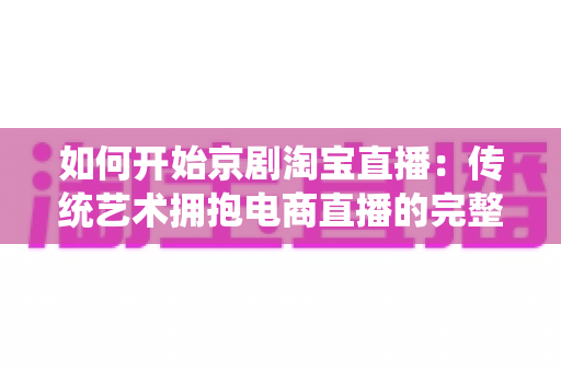 如何开始京剧淘宝直播:传统艺术拥抱电商直播的完整实战指南 如何开始京剧淘宝直播:传统艺术拥抱电商直播的完整实战指南