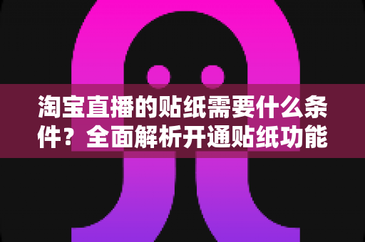 淘宝直播的贴纸需要什么条件?全面解析开通贴纸功能的资质要求、申请流程与运营技巧 淘宝直播的贴纸需要什么条件?全面解析开通贴纸功能的资质要求、申请流程与运营技巧
