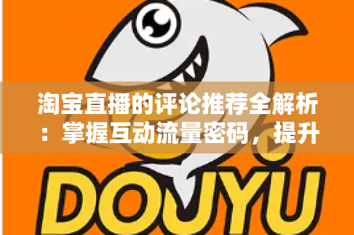 淘宝直播的评论推荐全解析:掌握互动流量密码,提升直播间转化率的实战运营指南 淘宝直播的评论推荐全解析:掌握互动流量密码,提升直播间转化率的实战运营指南