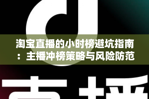 淘宝直播的小时榜避坑指南:主播冲榜策略与风险防范全解析 淘宝直播的小时榜避坑指南:主播冲榜策略与风险防范全解析