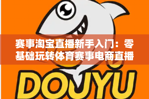 赛事淘宝直播新手入门：零基础玩转体育赛事电商直播的完整攻略