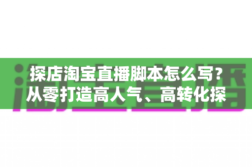 探店淘宝直播脚本怎么写？从零打造高人气、高转化探店直播的全流程脚本指南