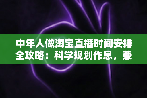 中年人做淘宝直播时间安排全攻略:科学规划作息,兼顾家庭与事业的双赢方案 中年人做淘宝直播时间安排全攻略:科学规划作息,兼顾家庭与事业的双赢方案
