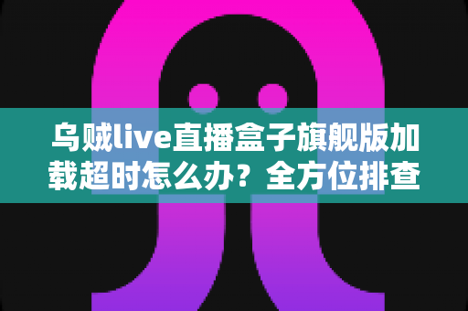 乌贼live直播盒子旗舰版加载超时怎么办？全方位排查与解决指南