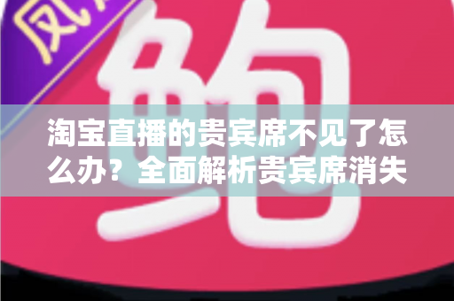 淘宝直播的贵宾席不见了怎么办?全面解析贵宾席消失原因与快速恢复方法指南 淘宝直播的贵宾席不见了怎么办?全面解析贵宾席消失原因与快速恢复方法指南