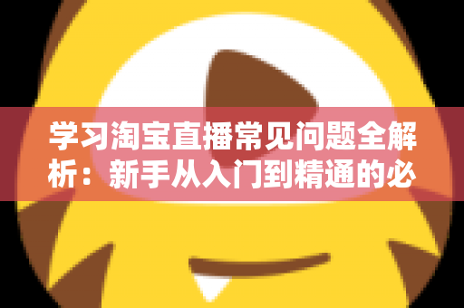 学习淘宝直播常见问题全解析:新手从入门到精通的必备实战指南 学习淘宝直播常见问题全解析:新手从入门到精通的必备实战指南