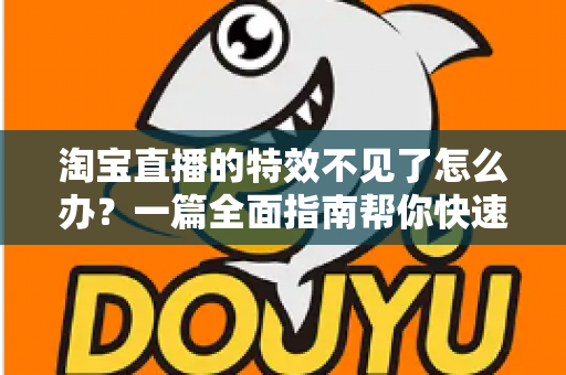 淘宝直播的特效不见了怎么办?一篇全面指南帮你快速找回特效功能,畅享精彩直播购物体验 淘宝直播的特效不见了怎么办?一篇全面指南帮你快速找回特效功能,畅享精彩直播购物体验